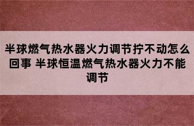 半球燃气热水器火力调节拧不动怎么回事 半球恒温燃气热水器火力不能调节